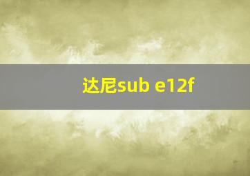 达尼sub e12f